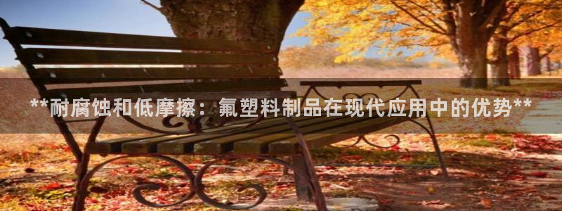 古天乐太阳网城：**耐腐蚀和低摩擦：氟塑料制品在现代应用中的