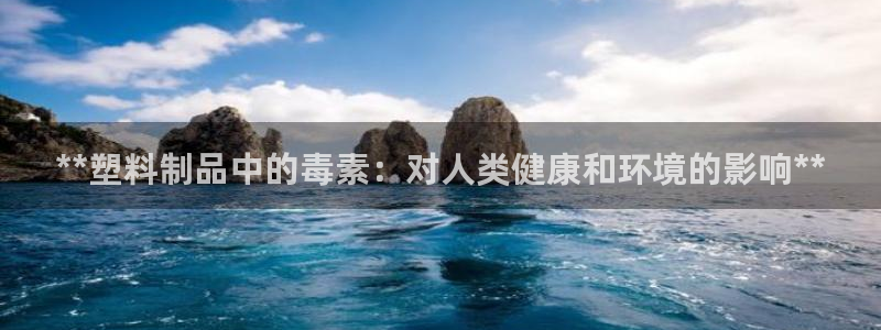太阳成娱乐app下载：**塑料制品中的毒素：对人类健康和环境