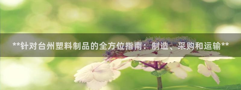 古天乐 太阳灯：**针对台州塑料制品的全方位指南：制造、采购