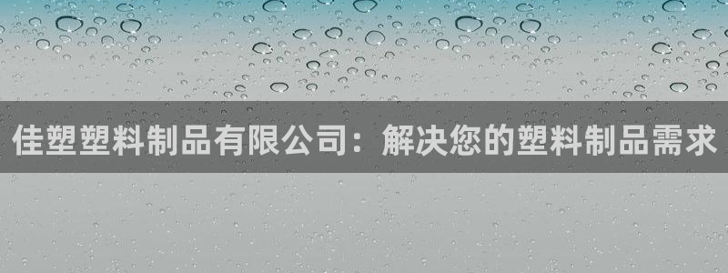 太阳集团控股有限公司：佳塑塑料制品有限公司：解决您的塑料制品
