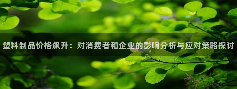 太阳成集团mmm671：塑料制品价格飙升：对消费者和企业的影