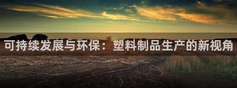 8827太阳集团官网：可持续发展与环保：塑料制品生产的新视角