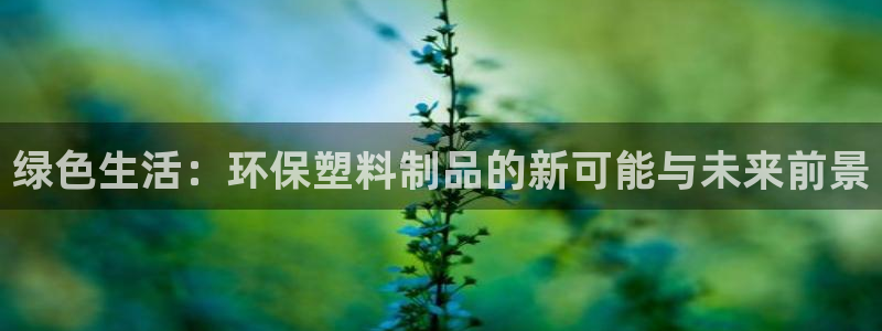 太阳集团在哪里：绿色生活：环保塑料制品的新可能与未来前景
