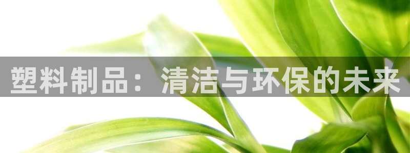 太阳成集团控股买购网：塑料制品：清洁与环保的未来