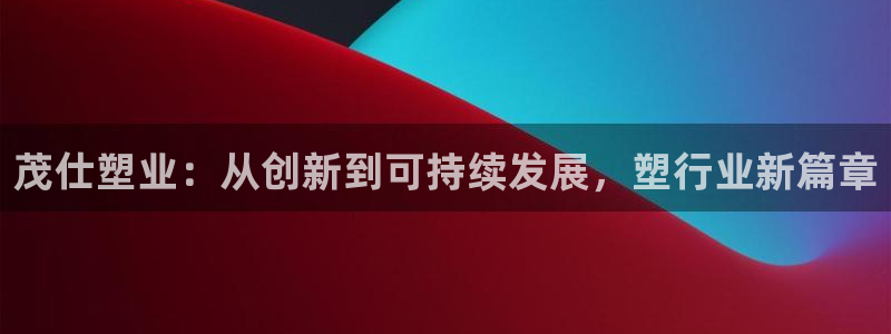 太阳影业投资：茂仕塑业：从创新到可持续发展，塑行业新篇章