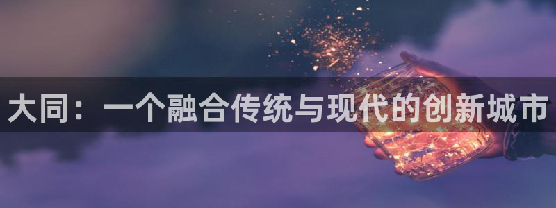 太阳集团app十佳平台怎么样：大同：一个融合传统与现代的创新
