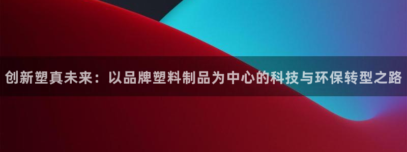太阳成集团网站005：创新塑真未来：以品牌塑料制品为中心的科