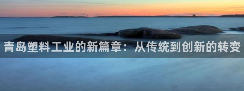 太阳集团电子游戏APP登录入口：青岛塑料工业的新篇章：从传统