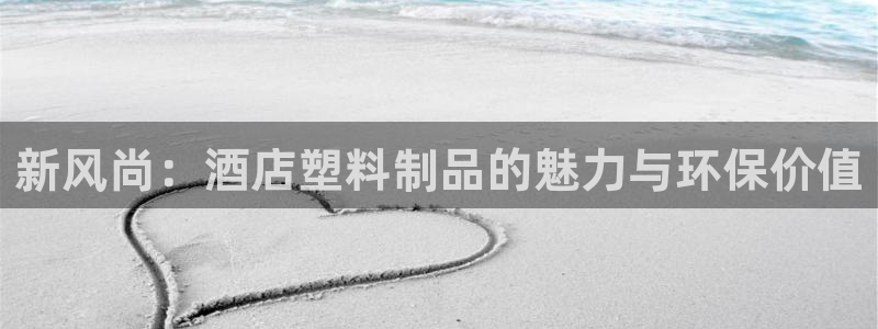 太阳集团娱乐网8722手机登录：新风尚：酒店塑料制品的魅力与