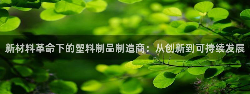 澳门太阳游戏城：新材料革命下的塑料制品制造商：从创新到可持续