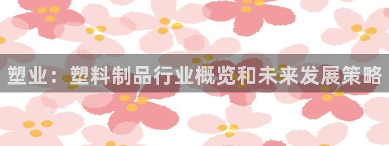太阳集团游戏城(138)官方网址：塑业：塑料制品行业概览和未