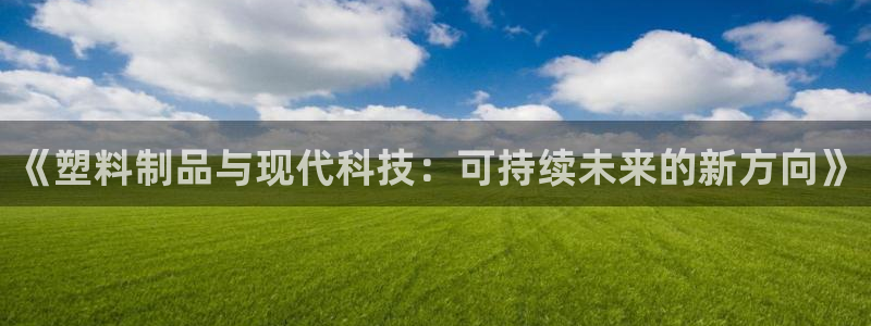 古天乐太阳集团城app：《塑料制品与现代科技：可持续未来的新