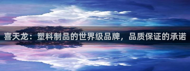 太阳集团城娱：喜天龙：塑料制品的世界级品牌，品质保证的承诺