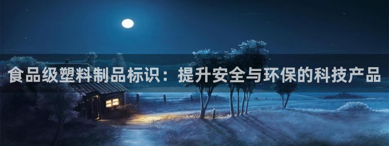 15vip太阳集团官网：食品级塑料制品标识：提升安全与环保的