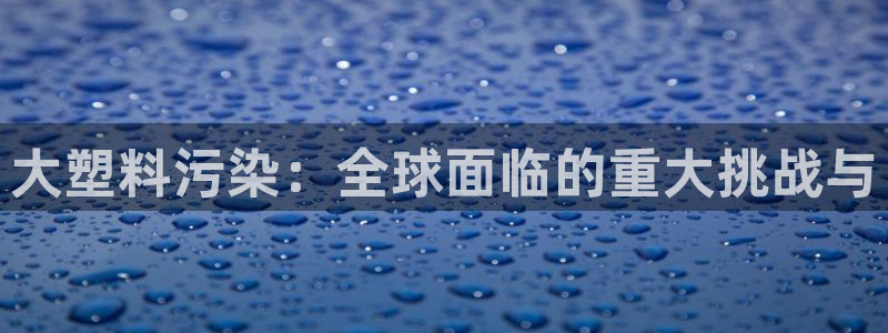 太阳软件：大塑料污染：全球面临的重大挑战与