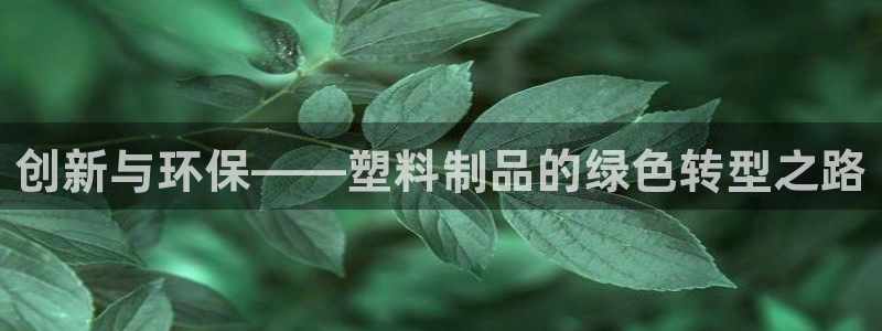 太阳成集团古天乐：创新与环保——塑料制品的绿色转型之路