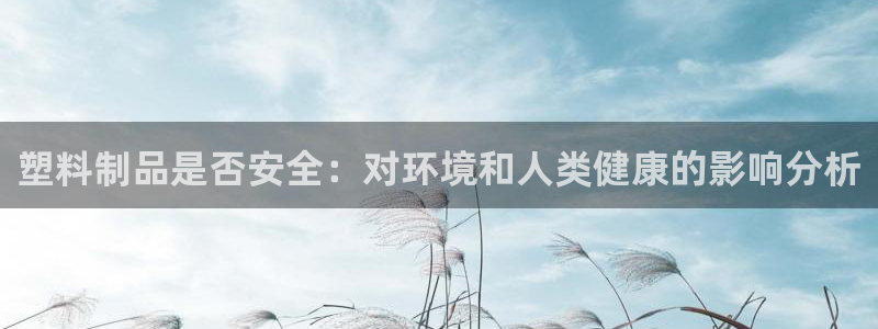 太阳集团首页：塑料制品是否安全：对环境和人类健康的影响分析