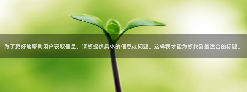 太阳集团网站：为了更好地帮助用户获取信息，请您提供具体的信息